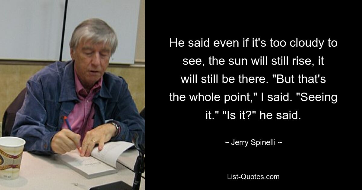 Er sagte, selbst wenn es zu bewölkt sei, um etwas zu sehen, werde die Sonne immer noch aufgehen und immer noch da sein. „Aber das ist der springende Punkt“, sagte ich. „Ich sehe es.“ „Ist es?“ sagte er. — © Jerry Spinelli