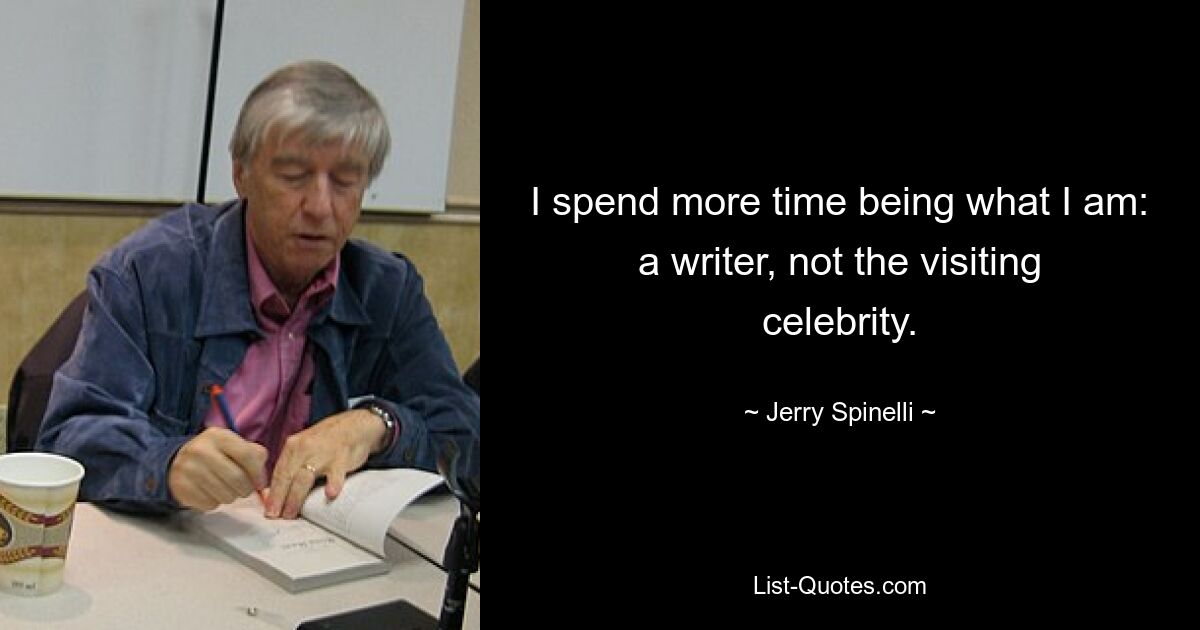 I spend more time being what I am: a writer, not the visiting celebrity. — © Jerry Spinelli