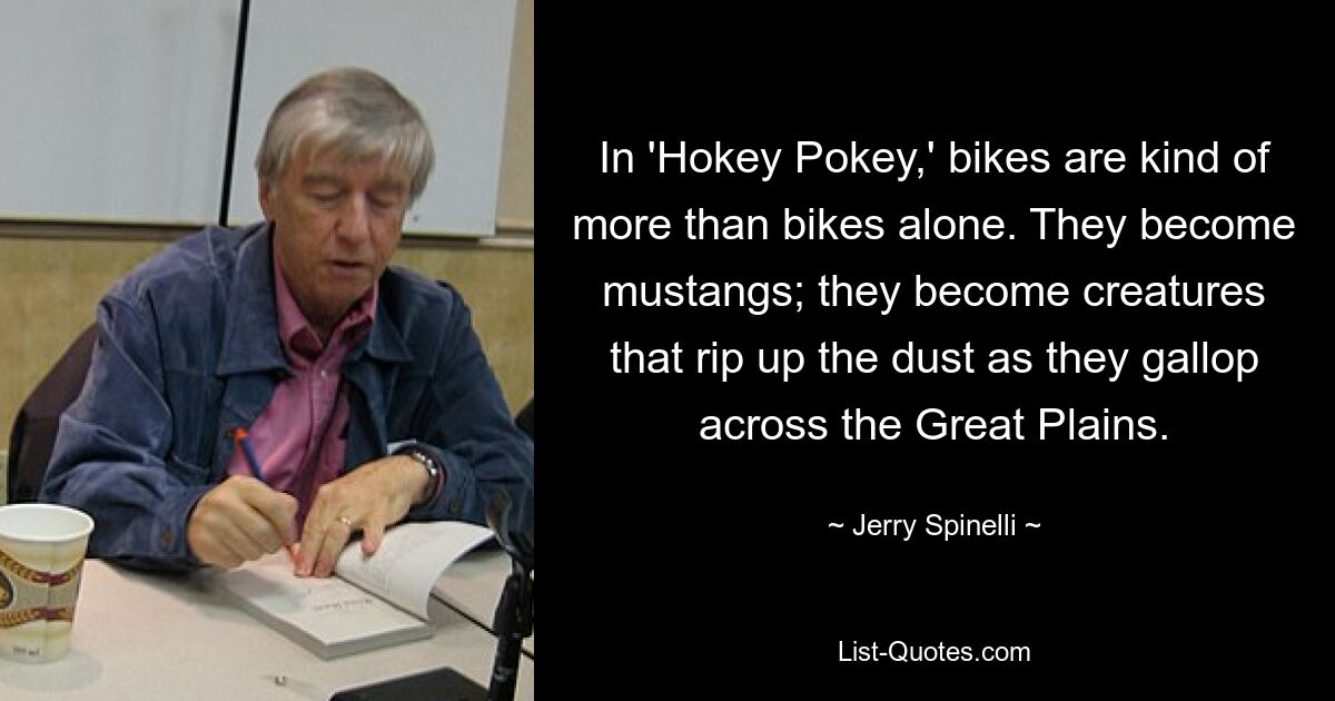 In 'Hokey Pokey,' bikes are kind of more than bikes alone. They become mustangs; they become creatures that rip up the dust as they gallop across the Great Plains. — © Jerry Spinelli