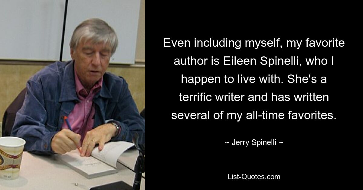 Even including myself, my favorite author is Eileen Spinelli, who I happen to live with. She's a terrific writer and has written several of my all-time favorites. — © Jerry Spinelli