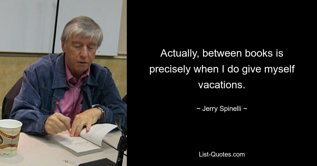 Actually, between books is precisely when I do give myself vacations. — © Jerry Spinelli