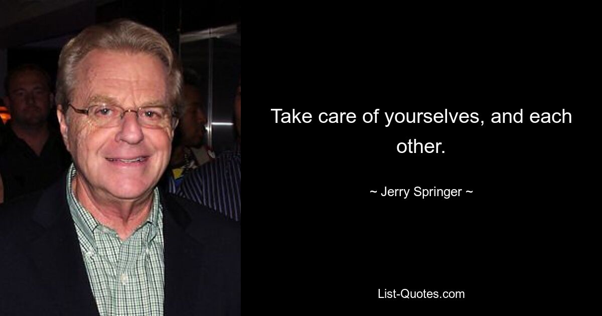 Take care of yourselves, and each other. — © Jerry Springer