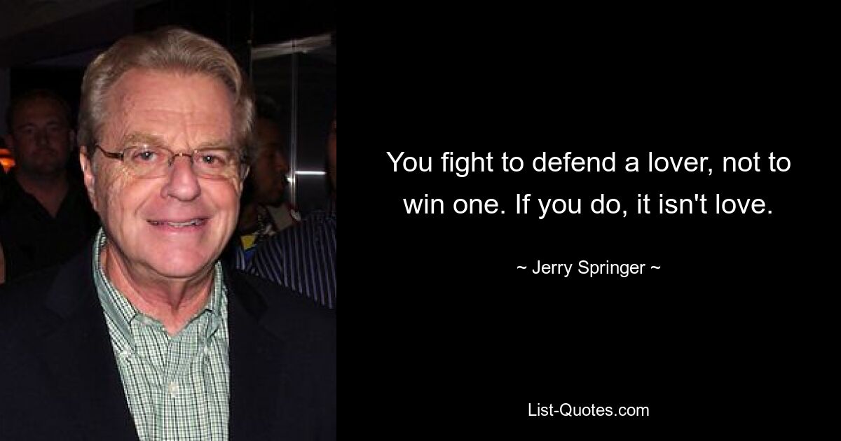 You fight to defend a lover, not to win one. If you do, it isn't love. — © Jerry Springer