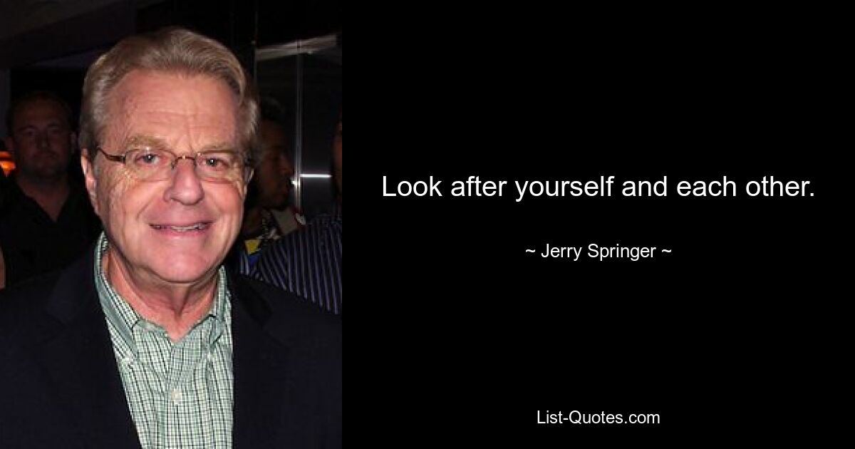 Look after yourself and each other. — © Jerry Springer