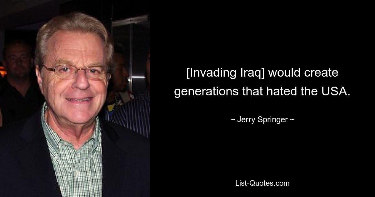 [Invading Iraq] would create generations that hated the USA. — © Jerry Springer