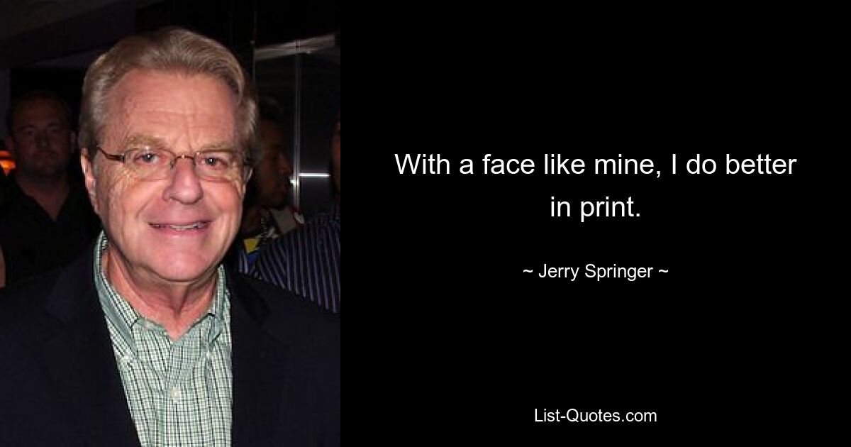 With a face like mine, I do better in print. — © Jerry Springer