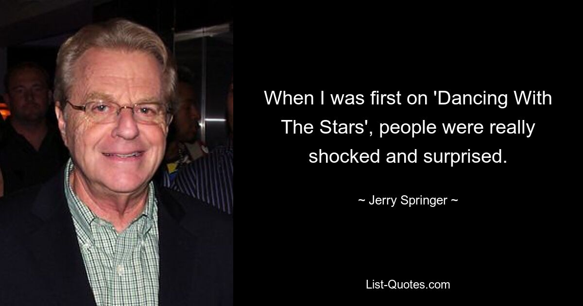 When I was first on 'Dancing With The Stars', people were really shocked and surprised. — © Jerry Springer