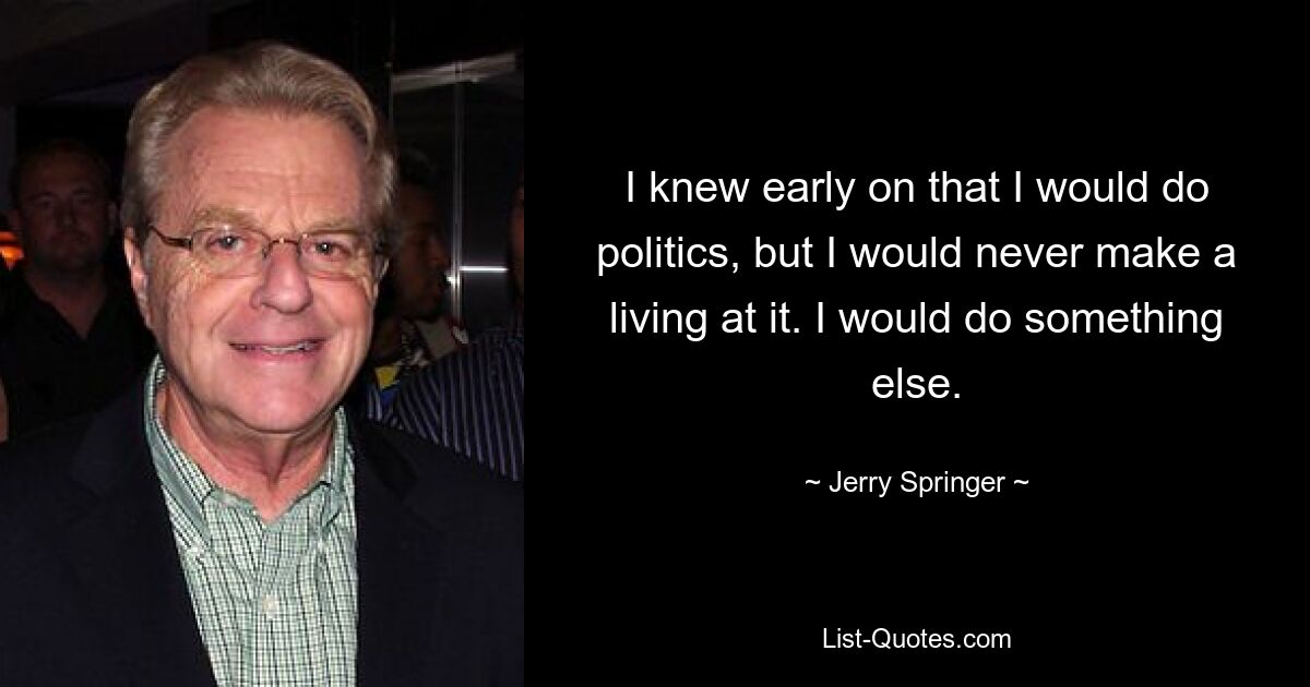 I knew early on that I would do politics, but I would never make a living at it. I would do something else. — © Jerry Springer