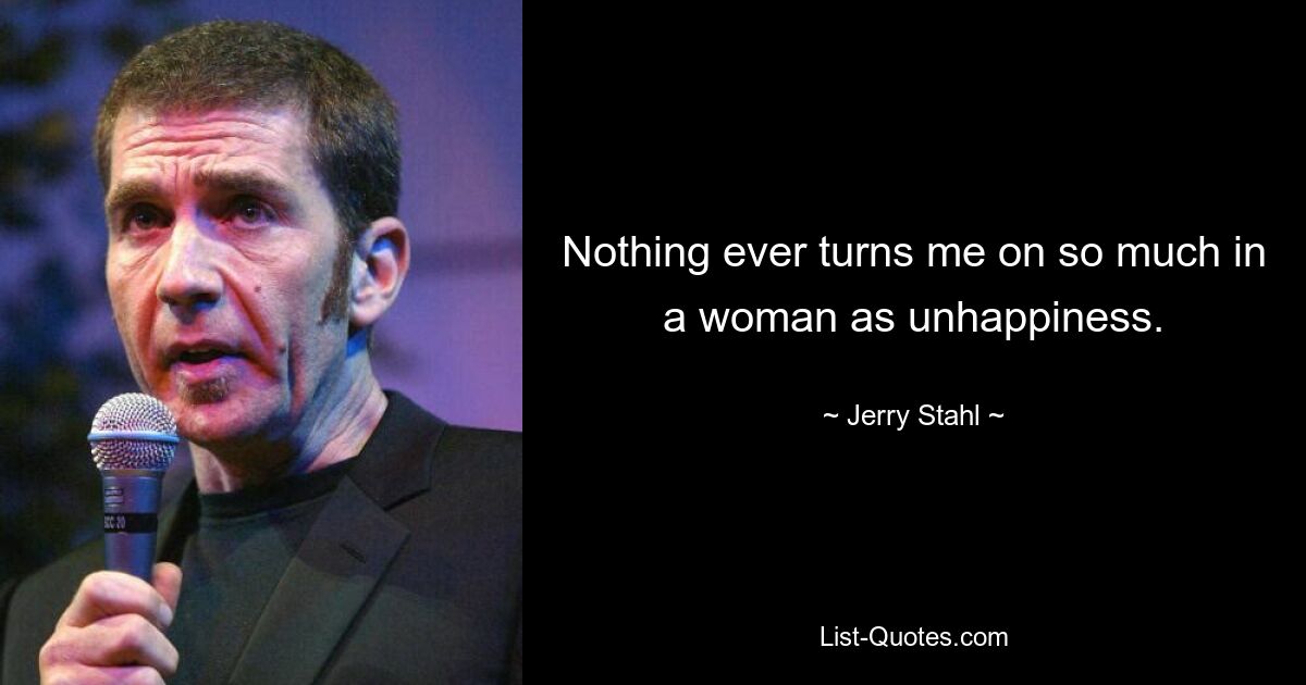 Nothing ever turns me on so much in a woman as unhappiness. — © Jerry Stahl