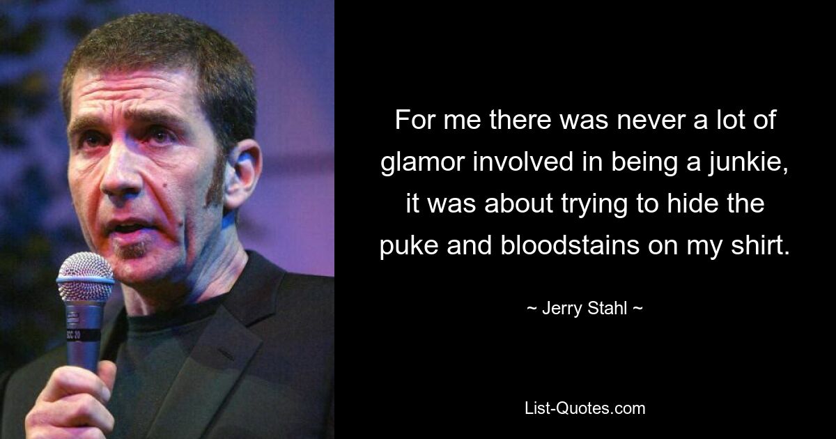 For me there was never a lot of glamor involved in being a junkie, it was about trying to hide the puke and bloodstains on my shirt. — © Jerry Stahl