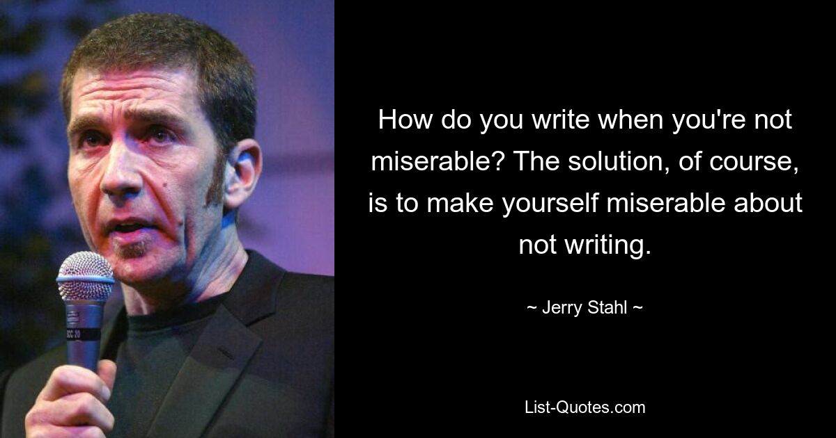 How do you write when you're not miserable? The solution, of course, is to make yourself miserable about not writing. — © Jerry Stahl