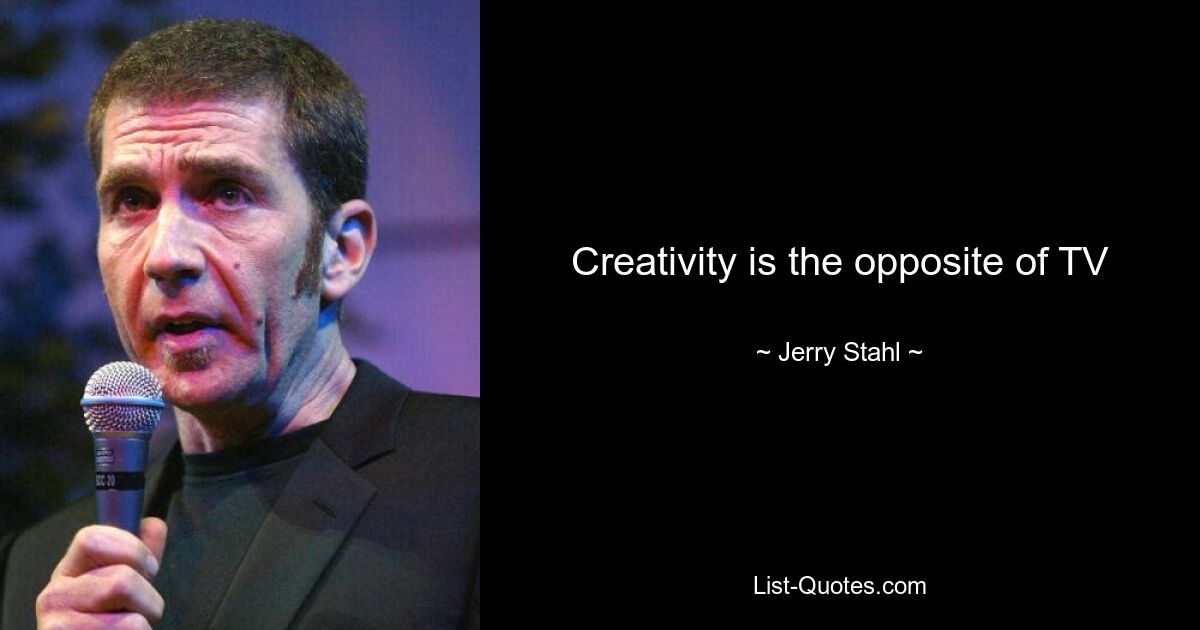 Creativity is the opposite of TV — © Jerry Stahl