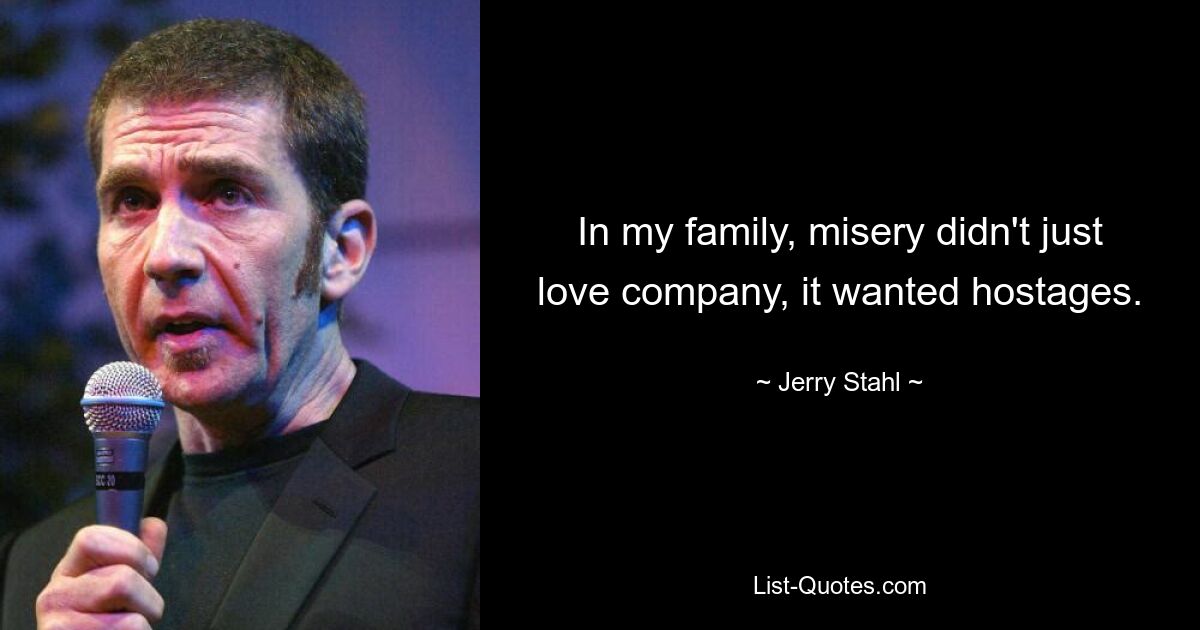 In my family, misery didn't just love company, it wanted hostages. — © Jerry Stahl