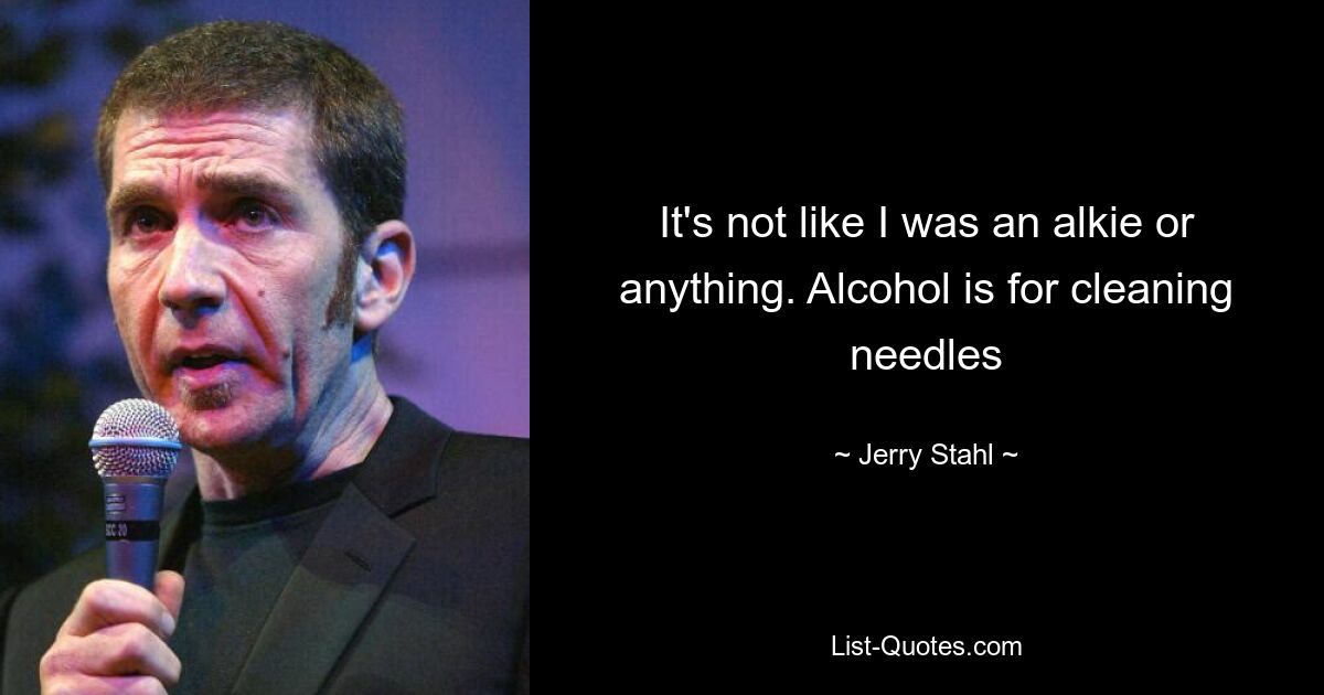 It's not like I was an alkie or anything. Alcohol is for cleaning needles — © Jerry Stahl