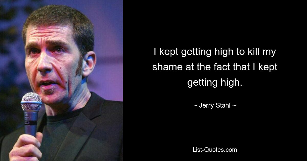 I kept getting high to kill my shame at the fact that I kept getting high. — © Jerry Stahl