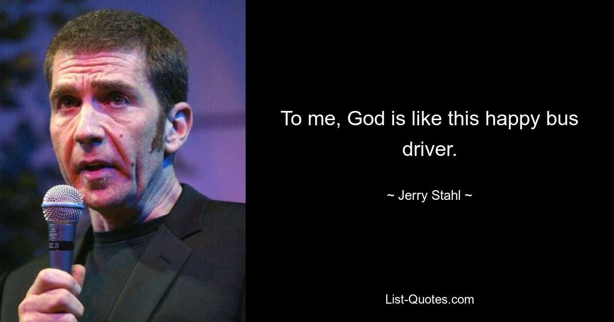 To me, God is like this happy bus driver. — © Jerry Stahl