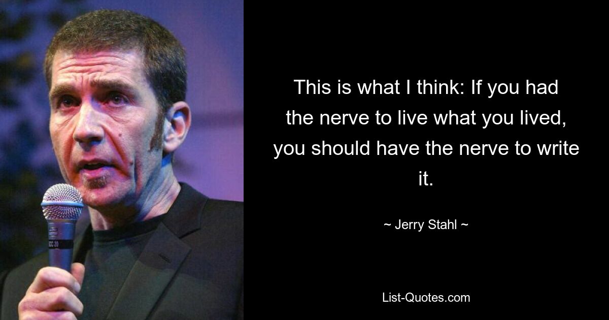 This is what I think: If you had the nerve to live what you lived, you should have the nerve to write it. — © Jerry Stahl