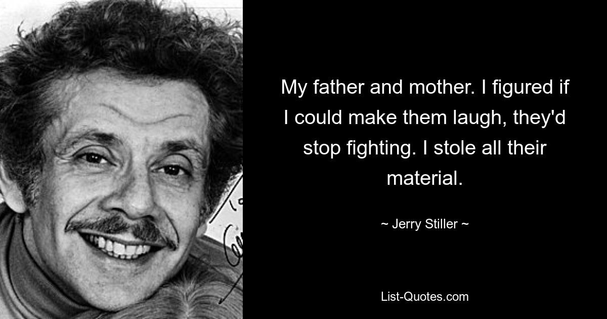 My father and mother. I figured if I could make them laugh, they'd stop fighting. I stole all their material. — © Jerry Stiller