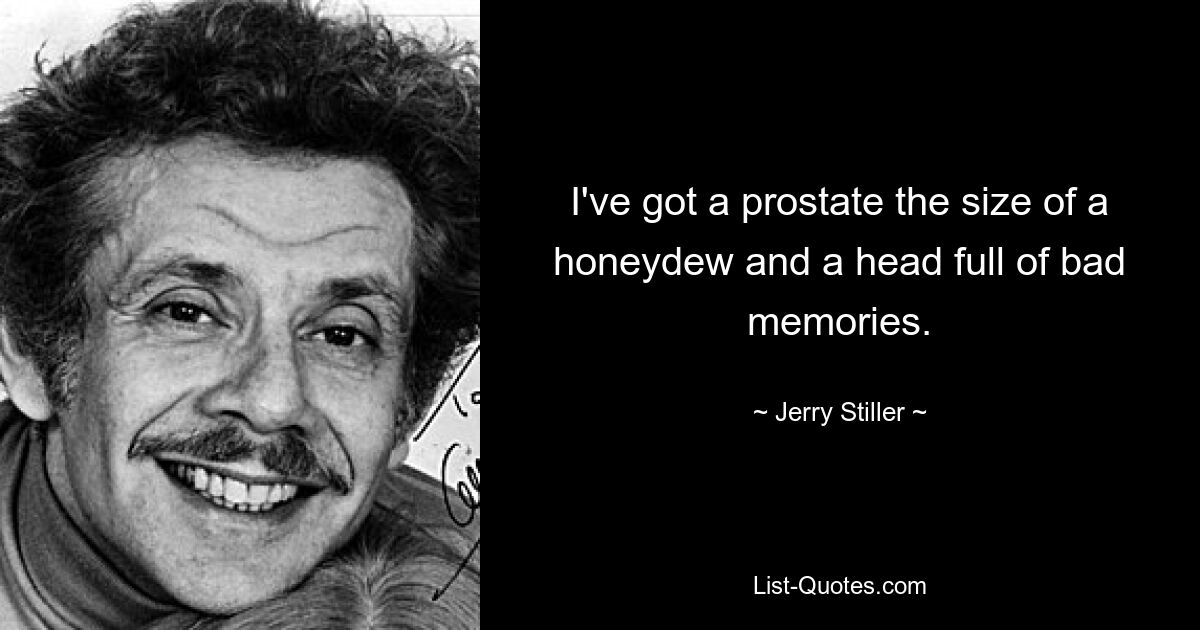 I've got a prostate the size of a honeydew and a head full of bad memories. — © Jerry Stiller