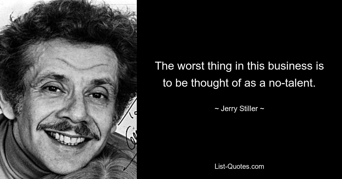 The worst thing in this business is to be thought of as a no-talent. — © Jerry Stiller