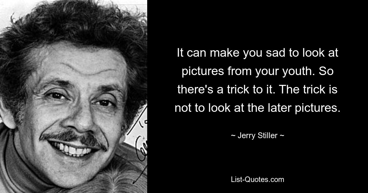 It can make you sad to look at pictures from your youth. So there's a trick to it. The trick is not to look at the later pictures. — © Jerry Stiller