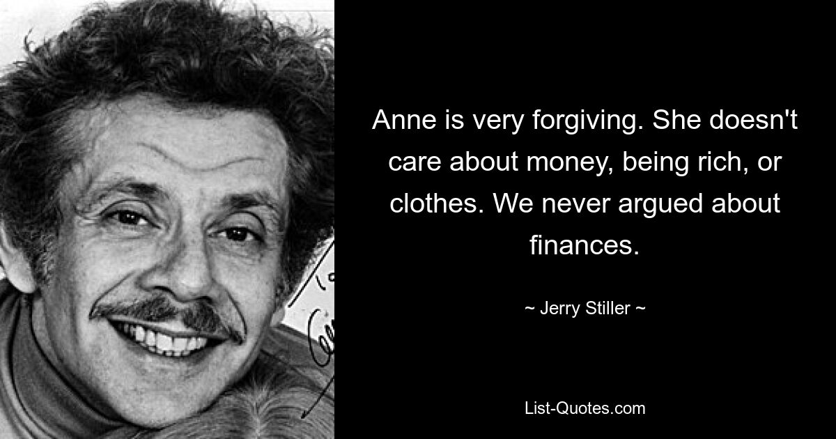 Anne is very forgiving. She doesn't care about money, being rich, or clothes. We never argued about finances. — © Jerry Stiller