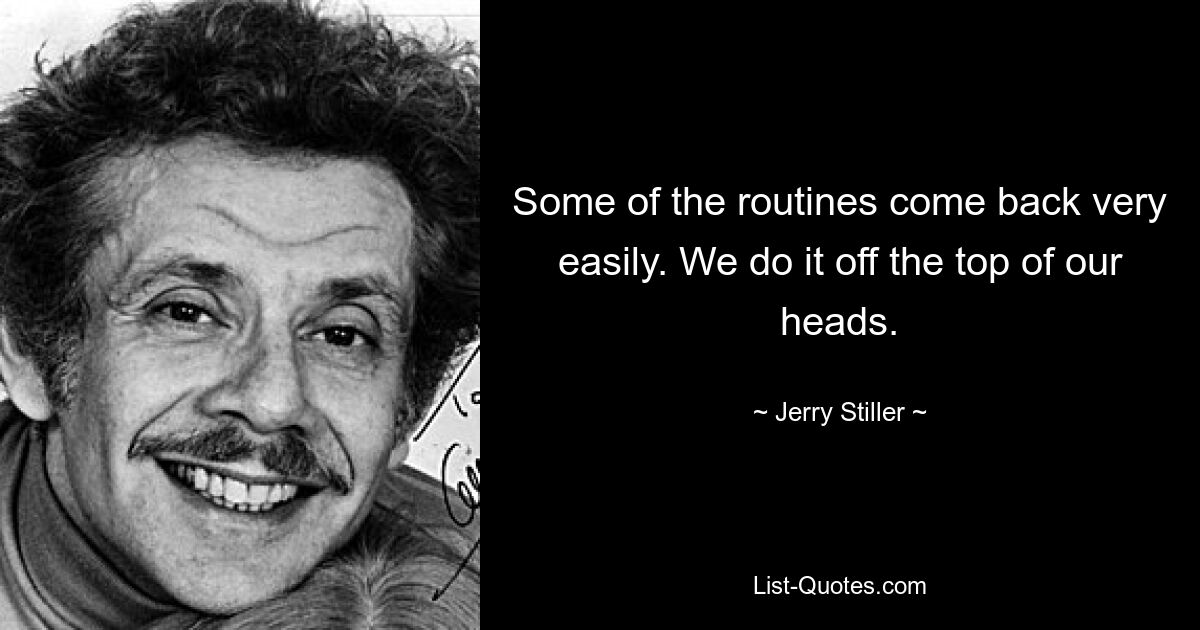 Some of the routines come back very easily. We do it off the top of our heads. — © Jerry Stiller