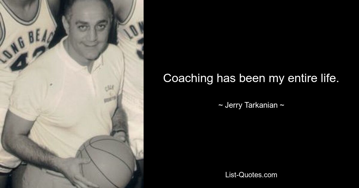 Coaching has been my entire life. — © Jerry Tarkanian