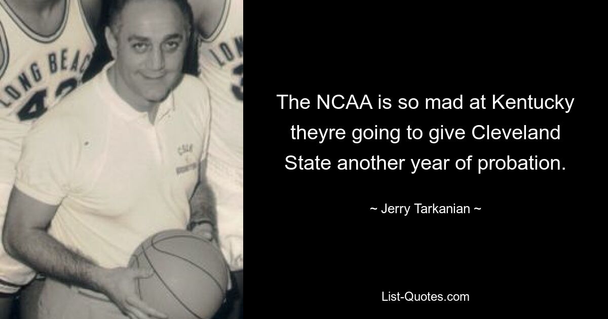 The NCAA is so mad at Kentucky theyre going to give Cleveland State another year of probation. — © Jerry Tarkanian