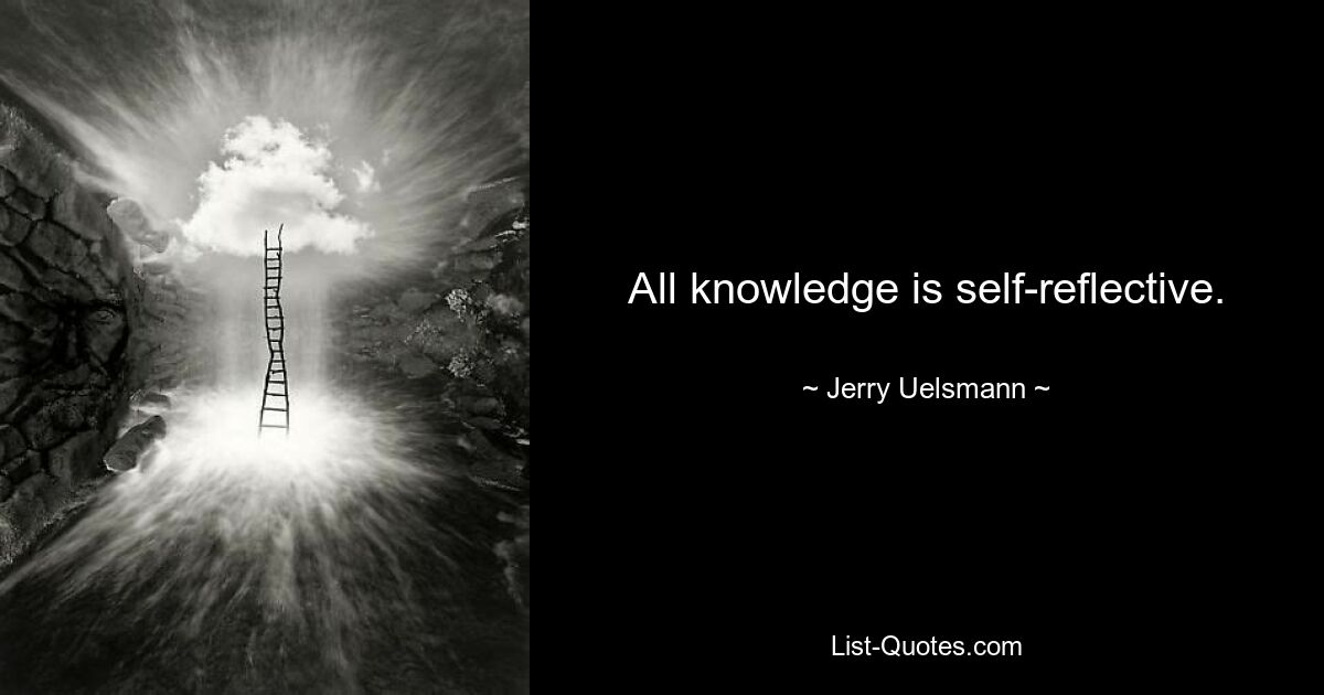 All knowledge is self-reflective. — © Jerry Uelsmann