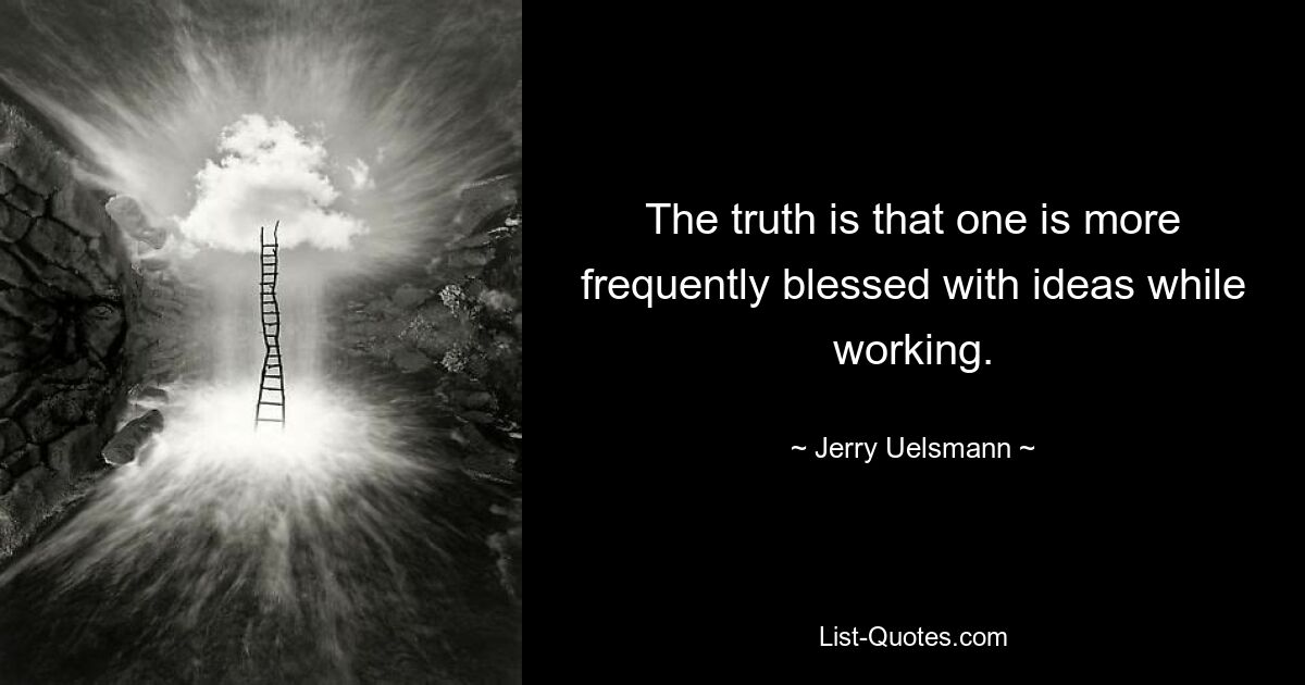 The truth is that one is more frequently blessed with ideas while working. — © Jerry Uelsmann