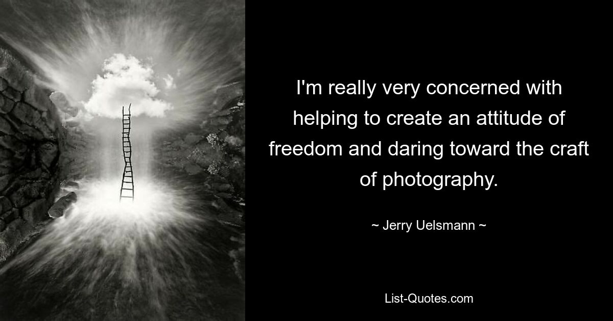 I'm really very concerned with helping to create an attitude of freedom and daring toward the craft of photography. — © Jerry Uelsmann