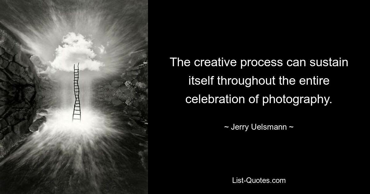 The creative process can sustain itself throughout the entire celebration of photography. — © Jerry Uelsmann