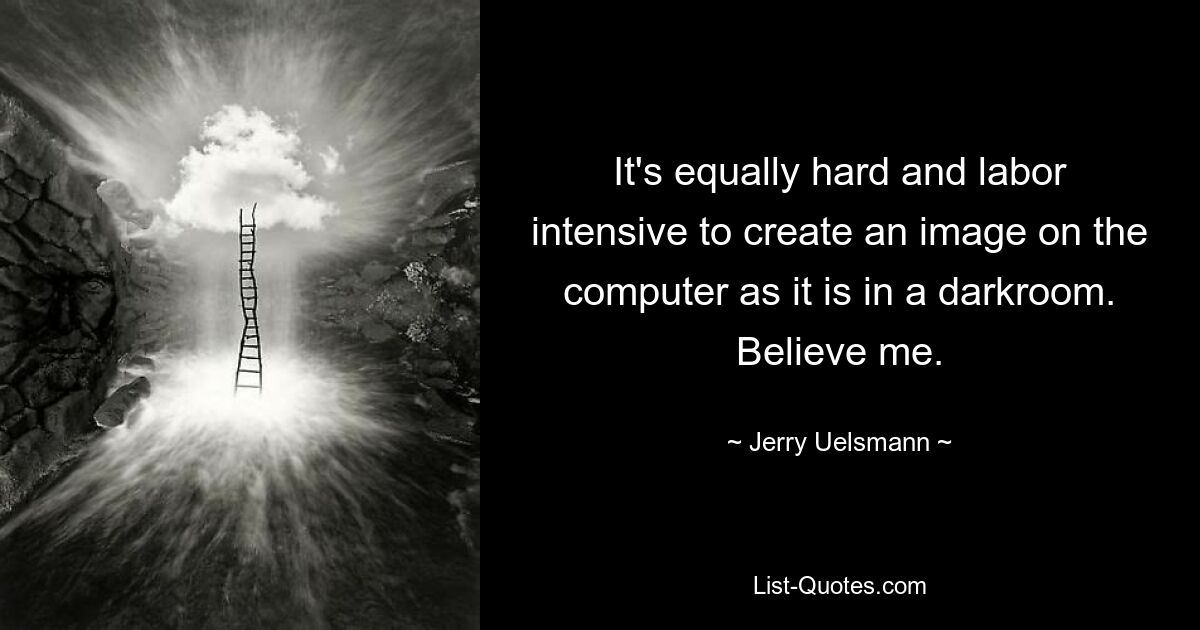 It's equally hard and labor intensive to create an image on the computer as it is in a darkroom. Believe me. — © Jerry Uelsmann