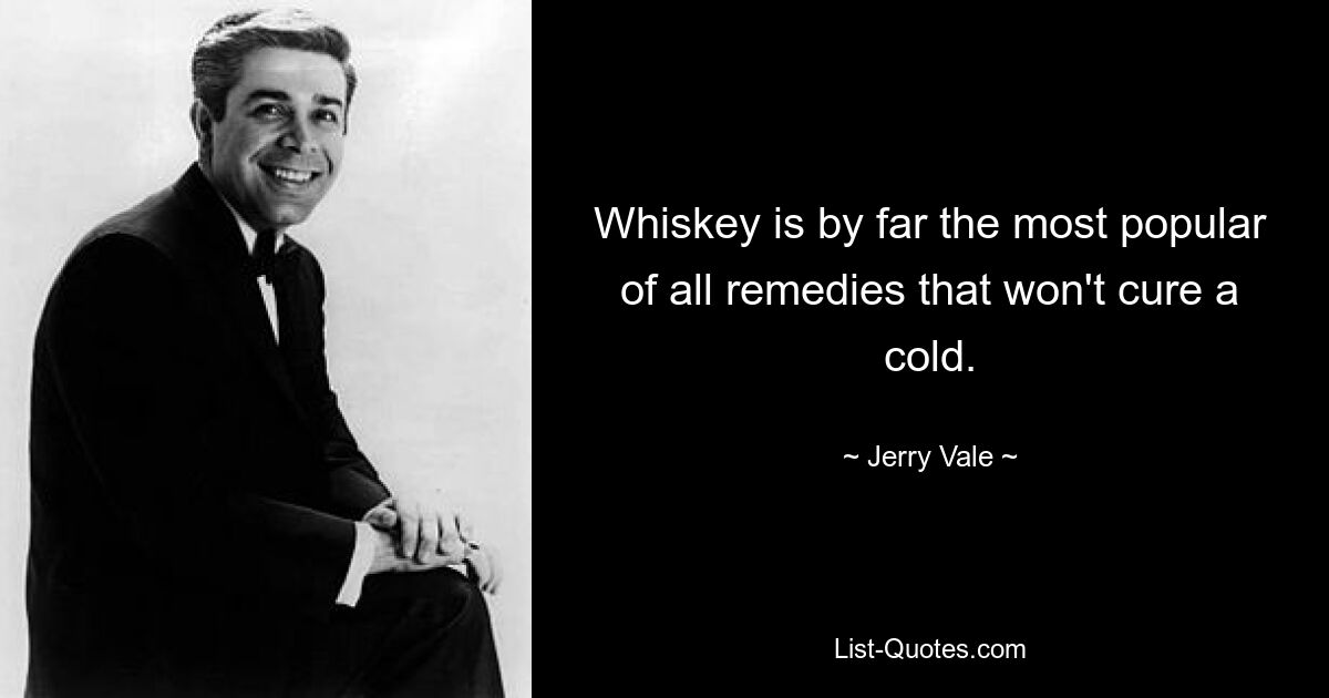 Whiskey is by far the most popular of all remedies that won't cure a cold. — © Jerry Vale