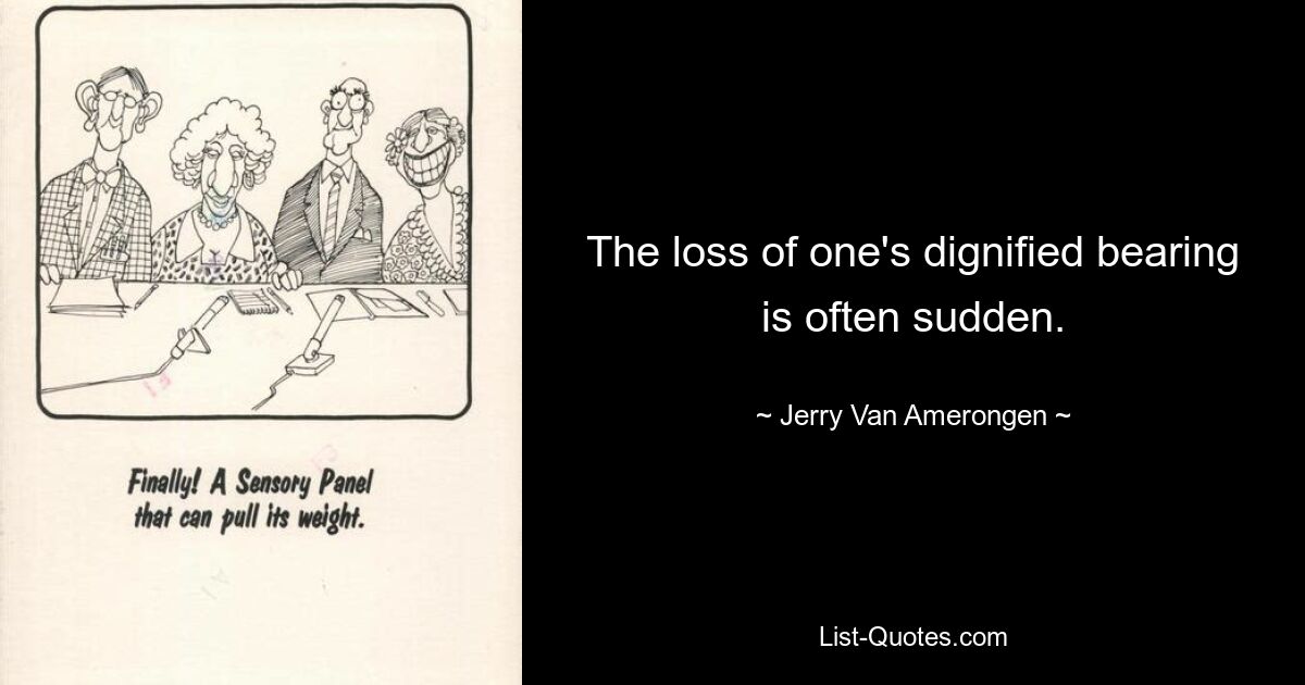 The loss of one's dignified bearing is often sudden. — © Jerry Van Amerongen