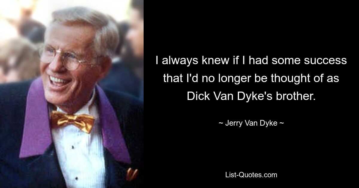 I always knew if I had some success that I'd no longer be thought of as Dick Van Dyke's brother. — © Jerry Van Dyke