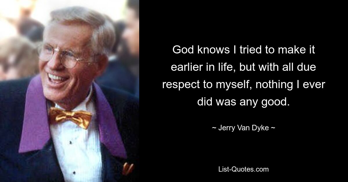 God knows I tried to make it earlier in life, but with all due respect to myself, nothing I ever did was any good. — © Jerry Van Dyke