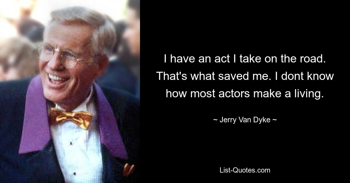 I have an act I take on the road. That's what saved me. I dont know how most actors make a living. — © Jerry Van Dyke