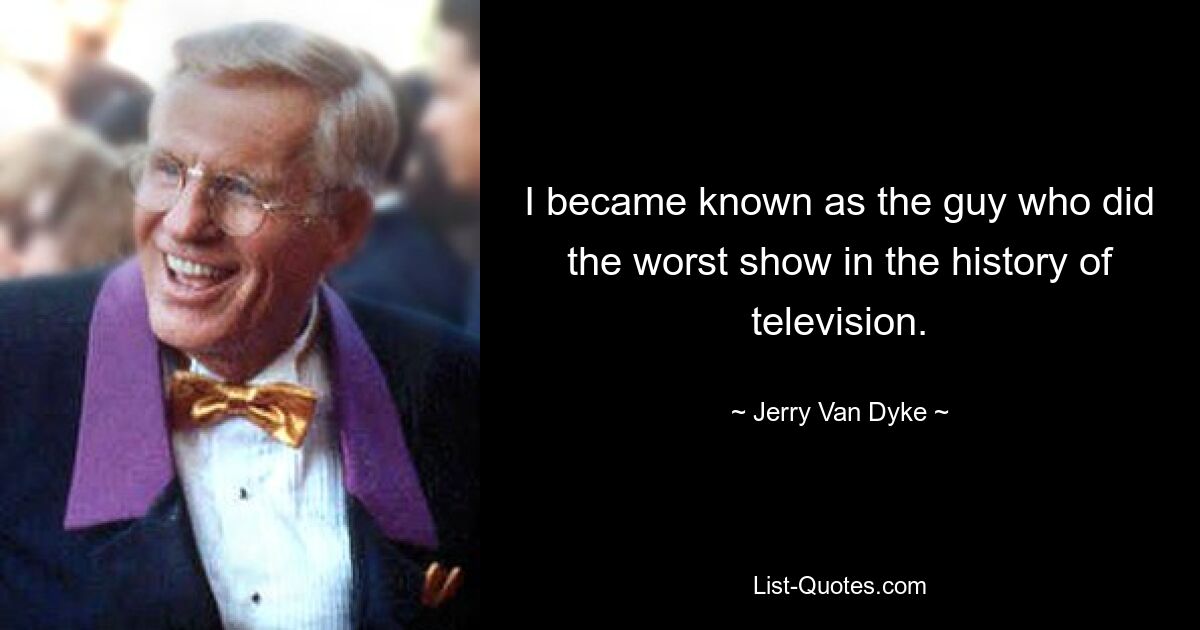 I became known as the guy who did the worst show in the history of television. — © Jerry Van Dyke