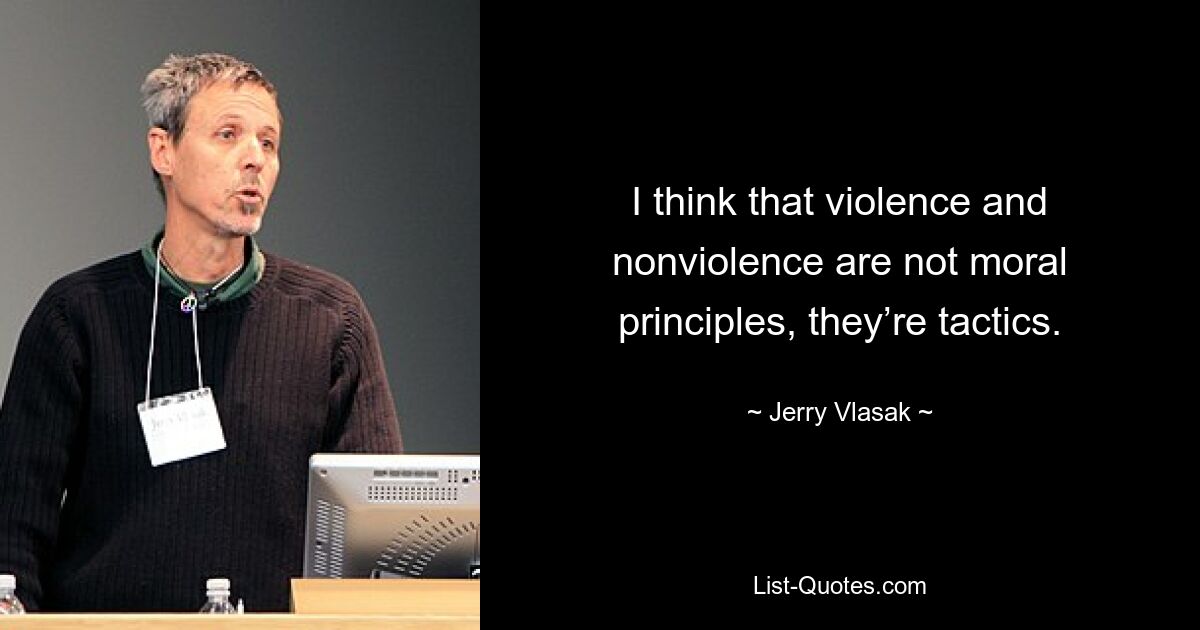 I think that violence and nonviolence are not moral principles, they’re tactics. — © Jerry Vlasak