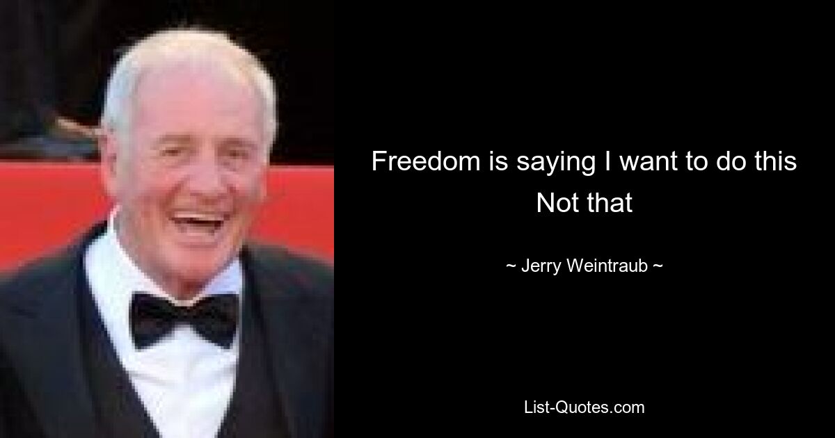 Freedom is saying I want to do this Not that — © Jerry Weintraub