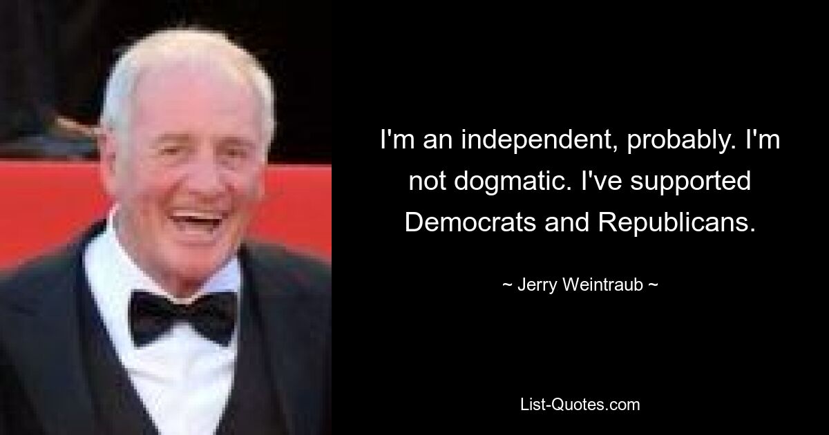 I'm an independent, probably. I'm not dogmatic. I've supported Democrats and Republicans. — © Jerry Weintraub