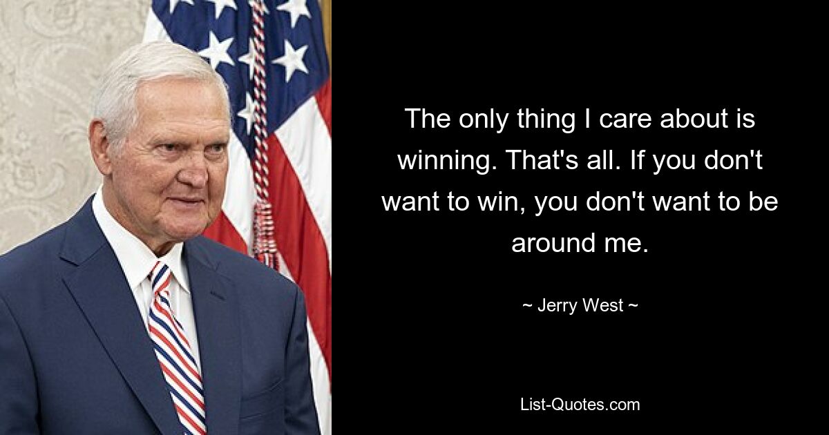 The only thing I care about is winning. That's all. If you don't want to win, you don't want to be around me. — © Jerry West