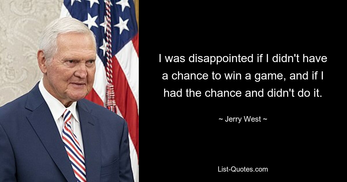 I was disappointed if I didn't have a chance to win a game, and if I had the chance and didn't do it. — © Jerry West