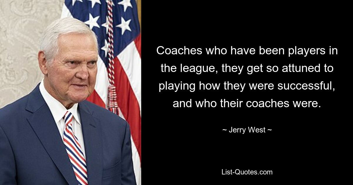 Coaches who have been players in the league, they get so attuned to playing how they were successful, and who their coaches were. — © Jerry West