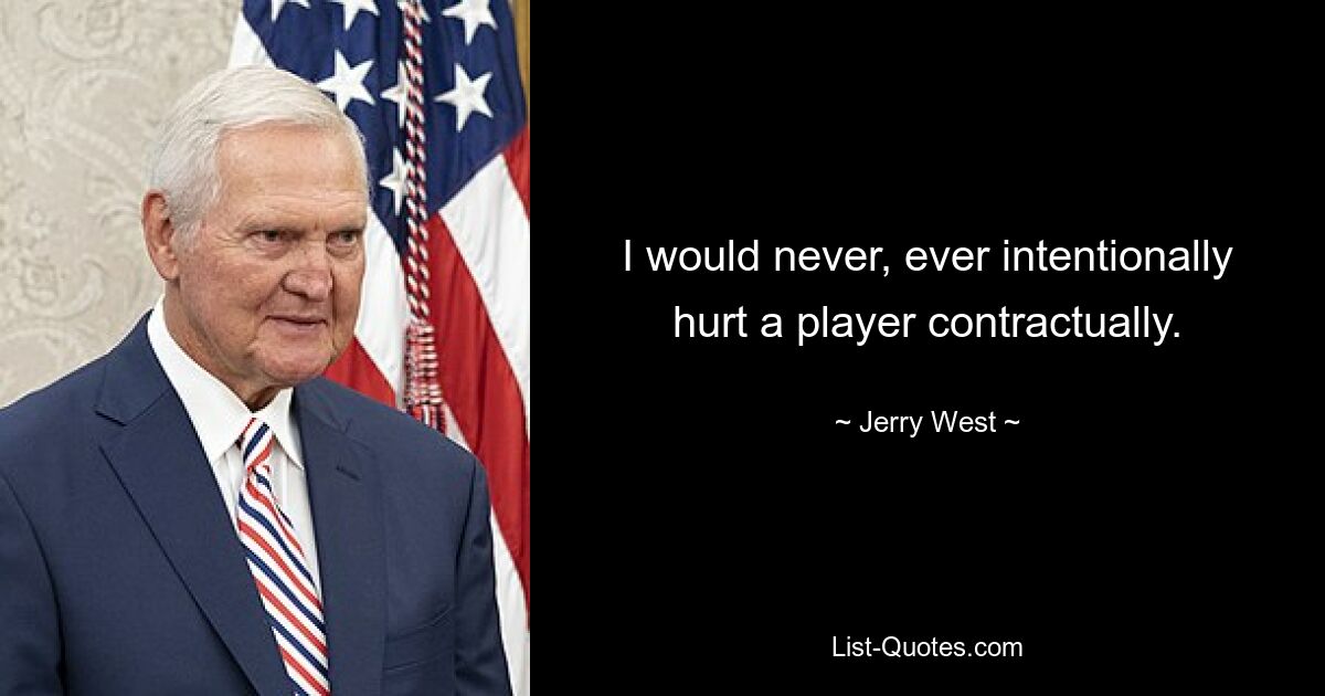 I would never, ever intentionally hurt a player contractually. — © Jerry West