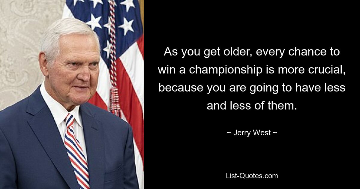 As you get older, every chance to win a championship is more crucial, because you are going to have less and less of them. — © Jerry West