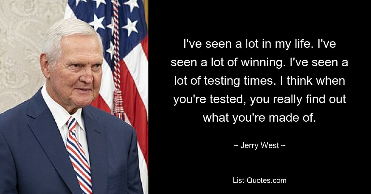 I've seen a lot in my life. I've seen a lot of winning. I've seen a lot of testing times. I think when you're tested, you really find out what you're made of. — © Jerry West