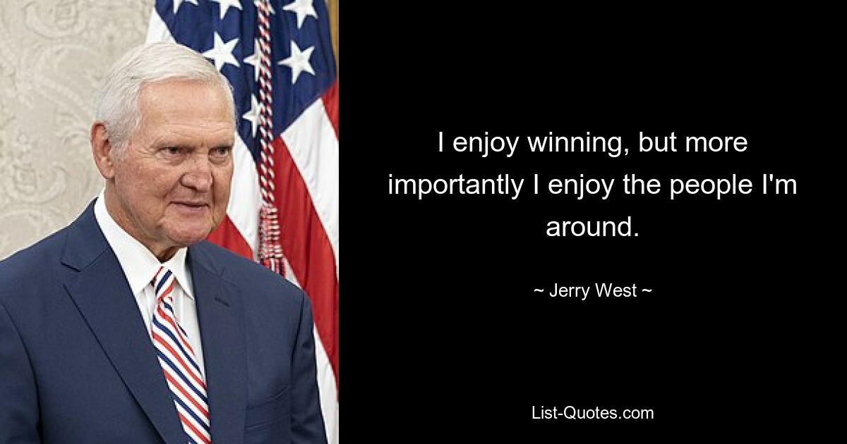 I enjoy winning, but more importantly I enjoy the people I'm around. — © Jerry West